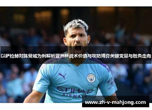 以萨拉赫对阵曼城为例解析亚洲杯战术价值与攻防博弈关键变量与胜负走向