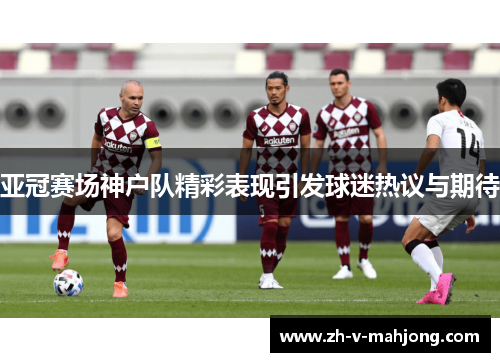 亚冠赛场神户队精彩表现引发球迷热议与期待