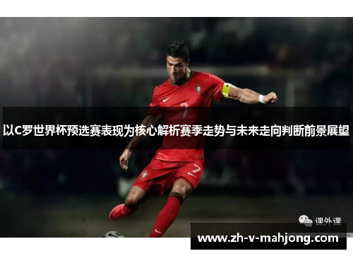 以C罗世界杯预选赛表现为核心解析赛季走势与未来走向判断前景展望