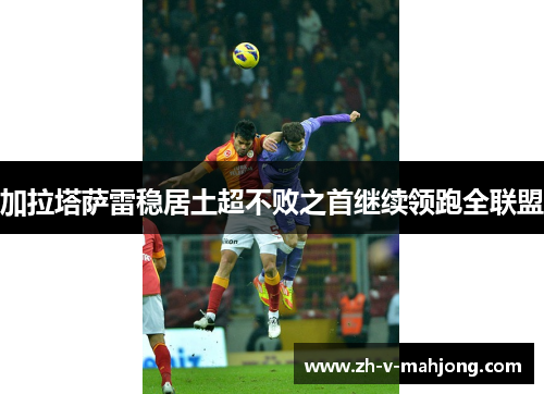 加拉塔萨雷稳居土超不败之首继续领跑全联盟