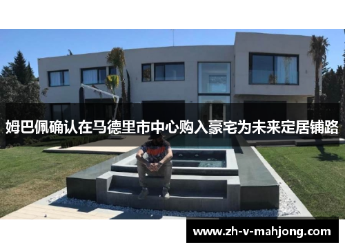 姆巴佩确认在马德里市中心购入豪宅为未来定居铺路 姆巴佩确认在马德里市中心购入豪宅为未来定居铺路