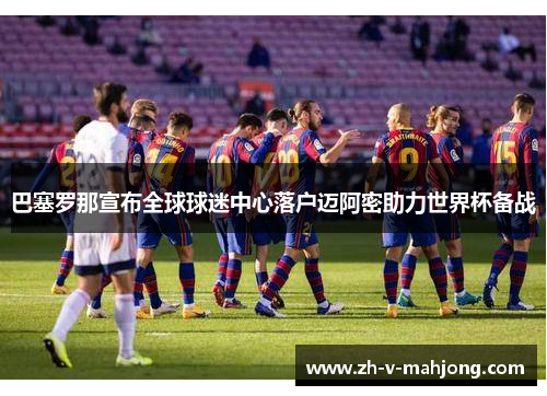 巴塞罗那宣布全球球迷中心落户迈阿密助力世界杯备战 巴塞罗那宣布全球球迷中心落户迈阿密助力世界杯备战