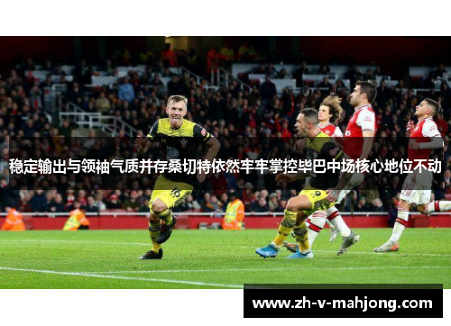 稳定输出与领袖气质并存桑切特依然牢牢掌控毕巴中场核心地位不动 稳定输出与领袖气质并存桑切特依然牢牢掌控毕巴中场核心地位不动