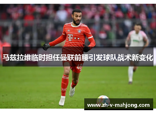 马兹拉维临时担任曼联前腰引发球队战术新变化 马兹拉维临时担任曼联前腰引发球队战术新变化