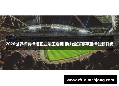 2026世界杯转播塔正式竣工启用 助力全球赛事直播创新升级 2026世界杯转播塔正式竣工启用 助力全球赛事直播创新升级