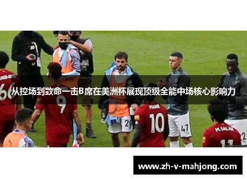 从控场到致命一击B席在美洲杯展现顶级全能中场核心影响力 从控场到致命一击B席在美洲杯展现顶级全能中场核心影响力