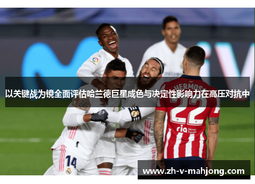以关键战为镜全面评估哈兰德巨星成色与决定性影响力在高压对抗中 以关键战为镜全面评估哈兰德巨星成色与决定性影响力在高压对抗中
