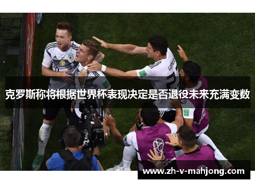 克罗斯称将根据世界杯表现决定是否退役未来充满变数 克罗斯称将根据世界杯表现决定是否退役未来充满变数