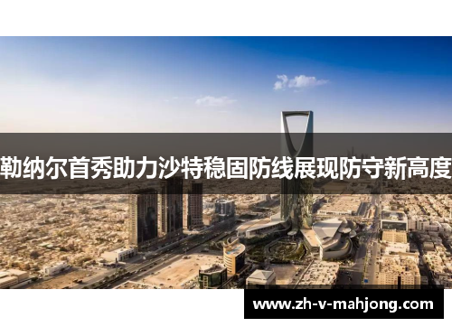 勒纳尔首秀助力沙特稳固防线展现防守新高度 勒纳尔首秀助力沙特稳固防线展现防守新高度