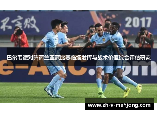 巴尔韦德对阵荷兰亚冠比赛临场发挥与战术价值综合评估研究 巴尔韦德对阵荷兰亚冠比赛临场发挥与战术价值综合评估研究
