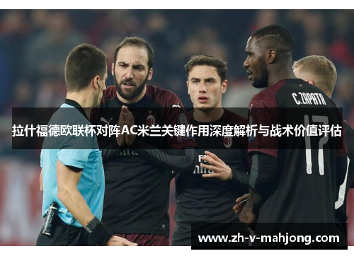 拉什福德欧联杯对阵AC米兰关键作用深度解析与战术价值评估 拉什福德欧联杯对阵AC米兰关键作用深度解析与战术价值评估